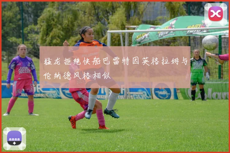 猛龙拒绝快船巴雷特因英格拉姆与伦纳德风格相似