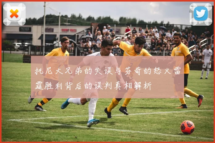 托尼大兄弟的失误与芬奇的怒火雷霆胜利背后的误判真相解析