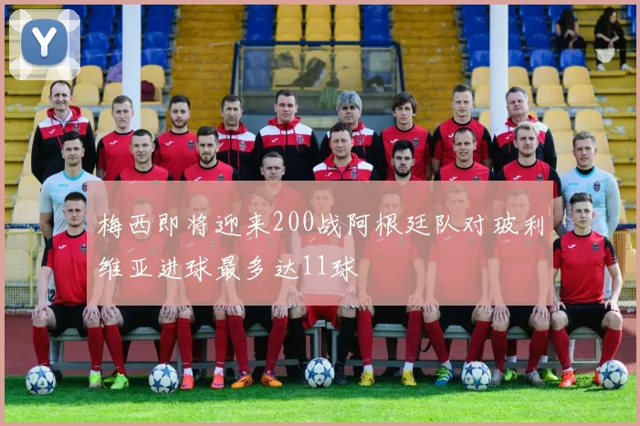 梅西即将迎来200战阿根廷队对玻利维亚进球最多达11球