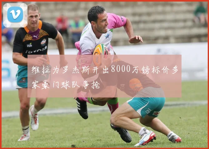 维拉为罗杰斯开出8000万镑标价多家豪门球队争抢
