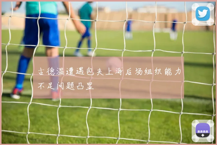 古德温遭遇包夹上海后场组织能力不足问题凸显