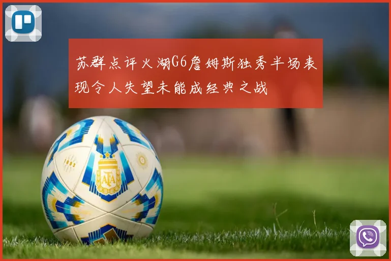 苏群点评火湖G6詹姆斯独秀半场表现令人失望未能成经典之战