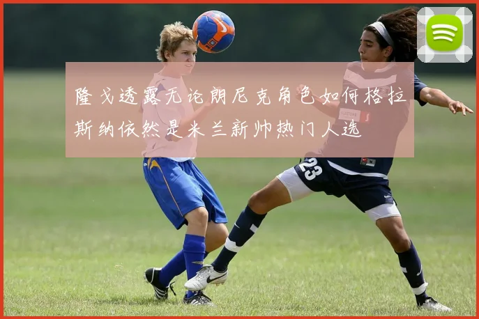 隆戈透露无论朗尼克角色如何格拉斯纳依然是米兰新帅热门人选