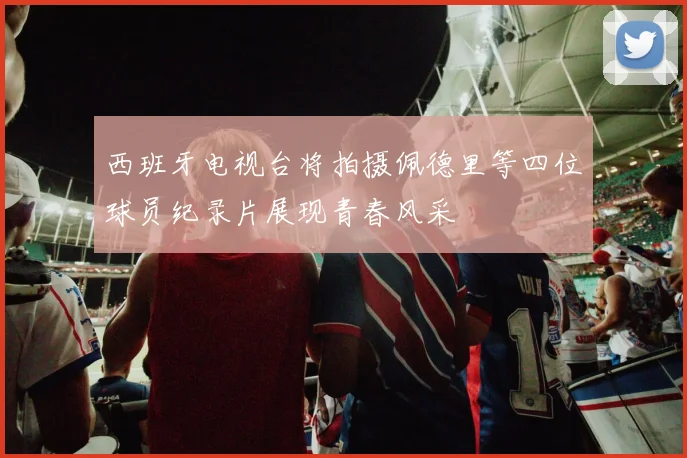 西班牙电视台将拍摄佩德里等四位球员纪录片展现青春风采