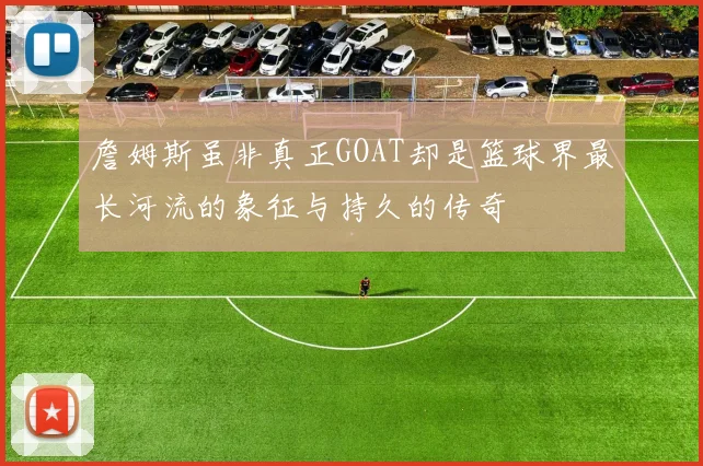 詹姆斯虽非真正GOAT却是篮球界最长河流的象征与持久的传奇
