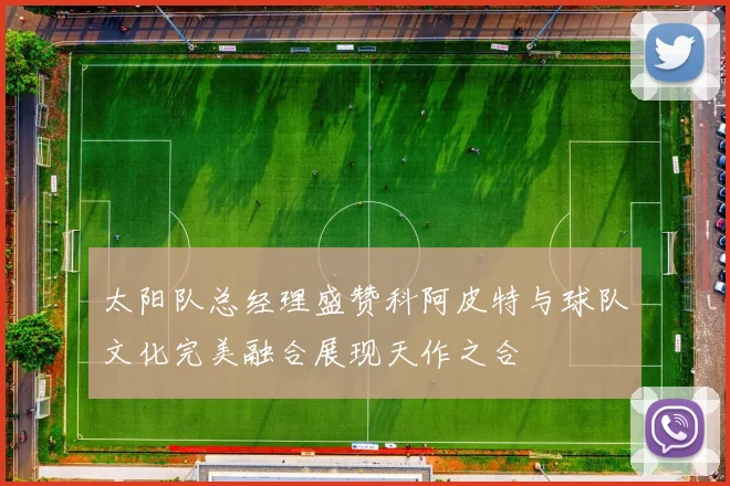太阳队总经理盛赞科阿皮特与球队文化完美融合展现天作之合