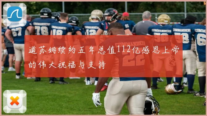道苏姆续约五年总值112亿感恩上帝的伟大祝福与支持