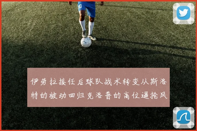 伊劳拉接任后球队战术转变从斯洛特的被动回归克洛普的高位逼抢风格