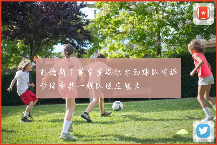 彭德斯下赛季重返切尔西球队将逐步培养其一线队适应能力