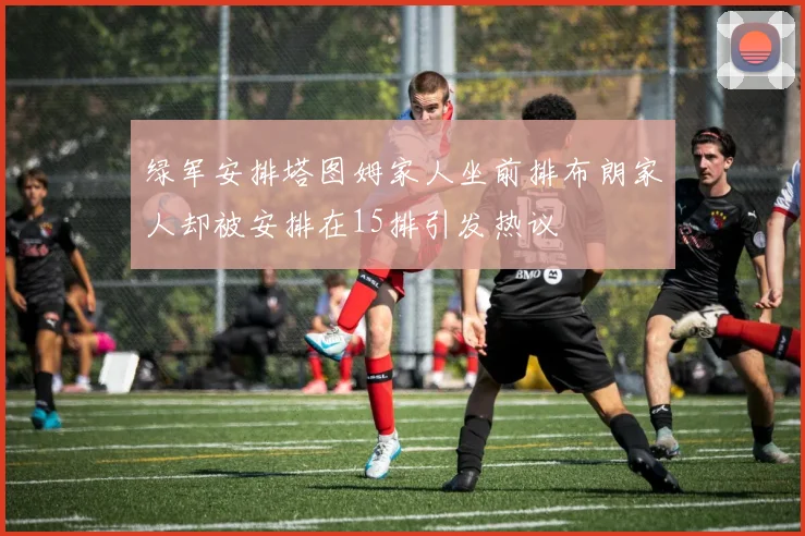 绿军安排塔图姆家人坐前排布朗家人却被安排在15排引发热议