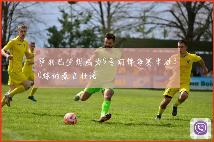 萨利巴梦想成为9号前锋每赛季进30球的豪言壮语