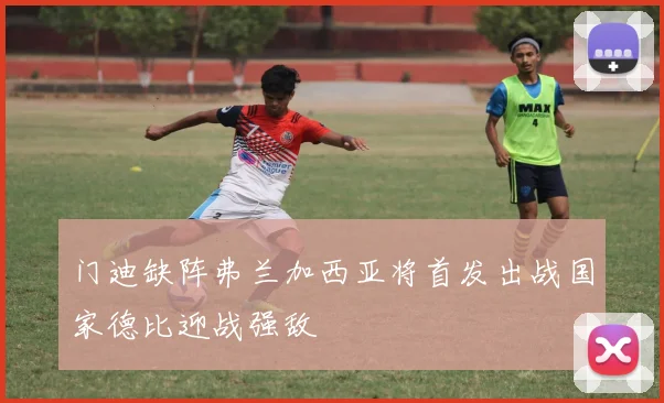 门迪缺阵弗兰加西亚将首发出战国家德比迎战强敌
