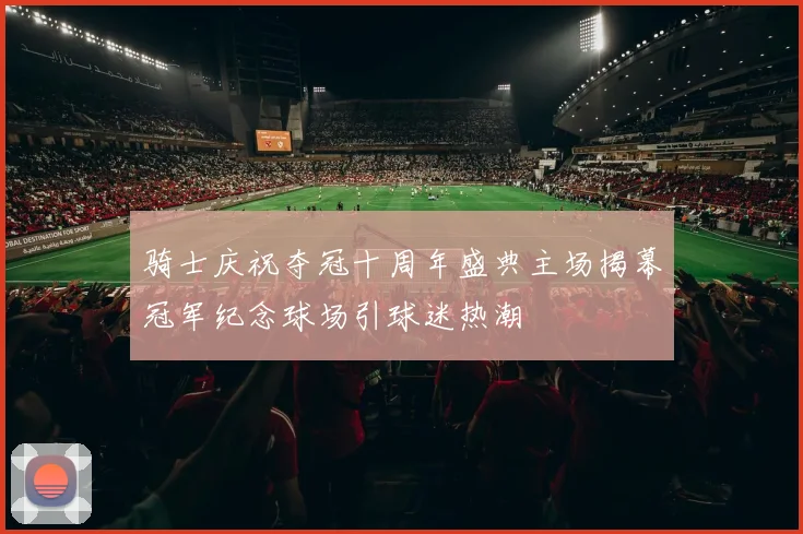 骑士庆祝夺冠十周年盛典主场揭幕冠军纪念球场引球迷热潮