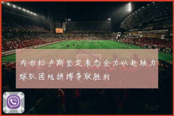 内尔松卢斯坚定表态全力以赴助力球队团结拼搏争取胜利